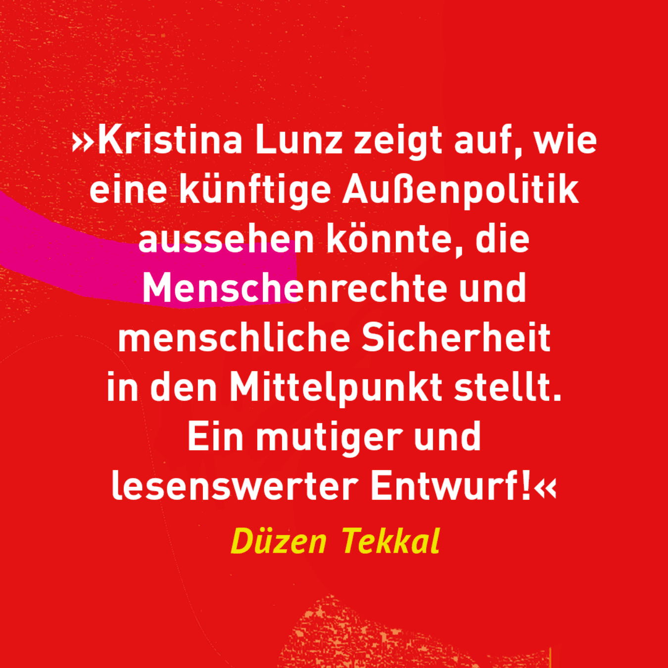 Die Zukunft der Außenpolitik ist feministisch: "Christina Lunz zeigt auf, wie eine zukünftige Außenpolitik aussehen könnte, die Menschenrechte und menschliche Sicherheit in den Mittelpunkt stellt. Ein mutiger und lesenswerter Entwurf!" (Düzen Tekkal)